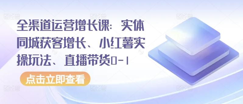 全渠道运营增长课:实体同城获客增长、小红薯实操玩法、直播带货0-1-唐人网创