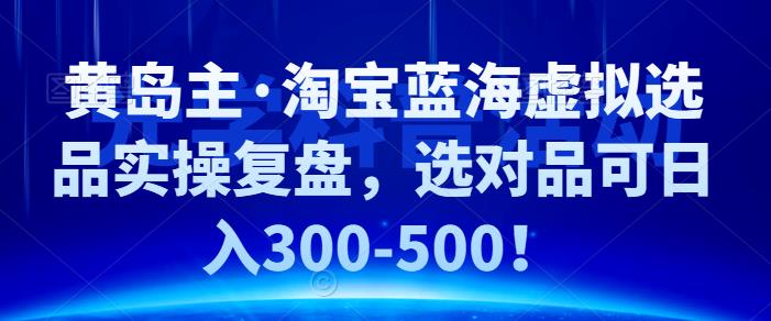 黄岛主·淘宝蓝海虚拟选品实操复盘，选对品可日入300-500！-唐人网创