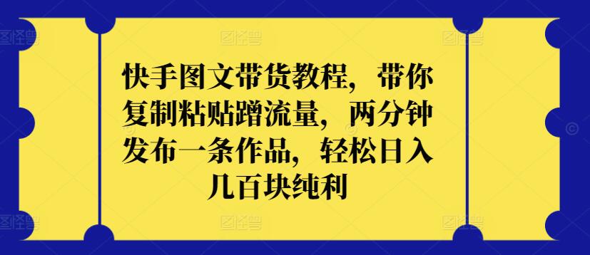 快手图文带货教程,带你复制粘贴蹭流量,两分钟发布一条作品,轻松日入几百块纯利-唐人网创