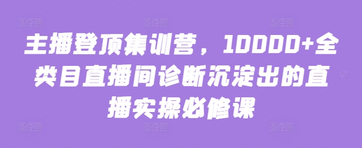 主播登顶集训营,10000+全类目直播间诊断沉淀出的直播实操必修课-唐人网创