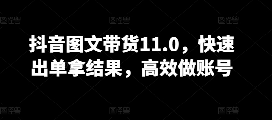 抖音图文带货11.0,快速出单拿结果,高效做账号-唐人网创