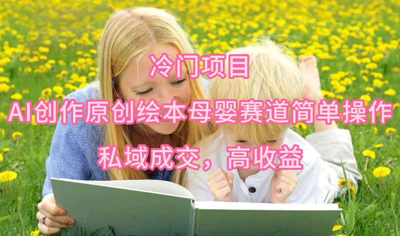 (9726期)冷门项目,AI创作原创绘本母婴赛道简单操作,私域成交,高收益-唐人网创