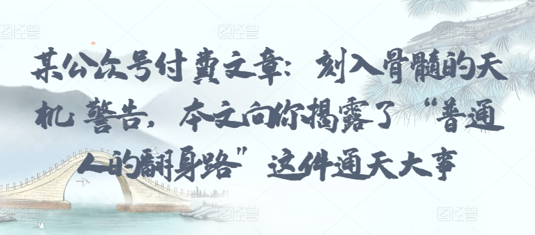 某公众号付费文章:刻入骨髓的天机: 警告,本文向你揭露了 “普通人的翻身路” 这件通天大事-唐人网创