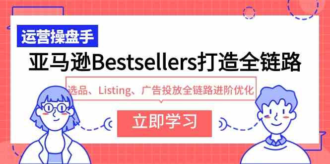 (9801期)亚马逊Bestsellers打造全链路,选品、Listing、广告投放全链路进阶优化-唐人网创