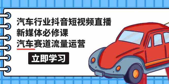 汽车行业抖音短视频直播新媒体必修课,汽车赛道流量运营(118节课)-唐人网创